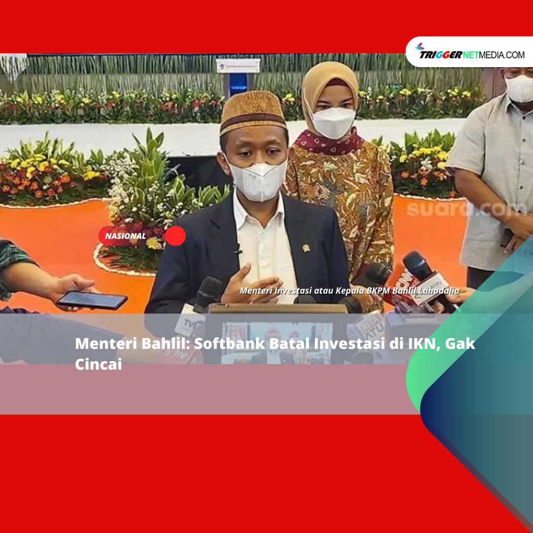 Menteri Bahlil: Softbank Batal Investasi di IKN, Gak Cincai