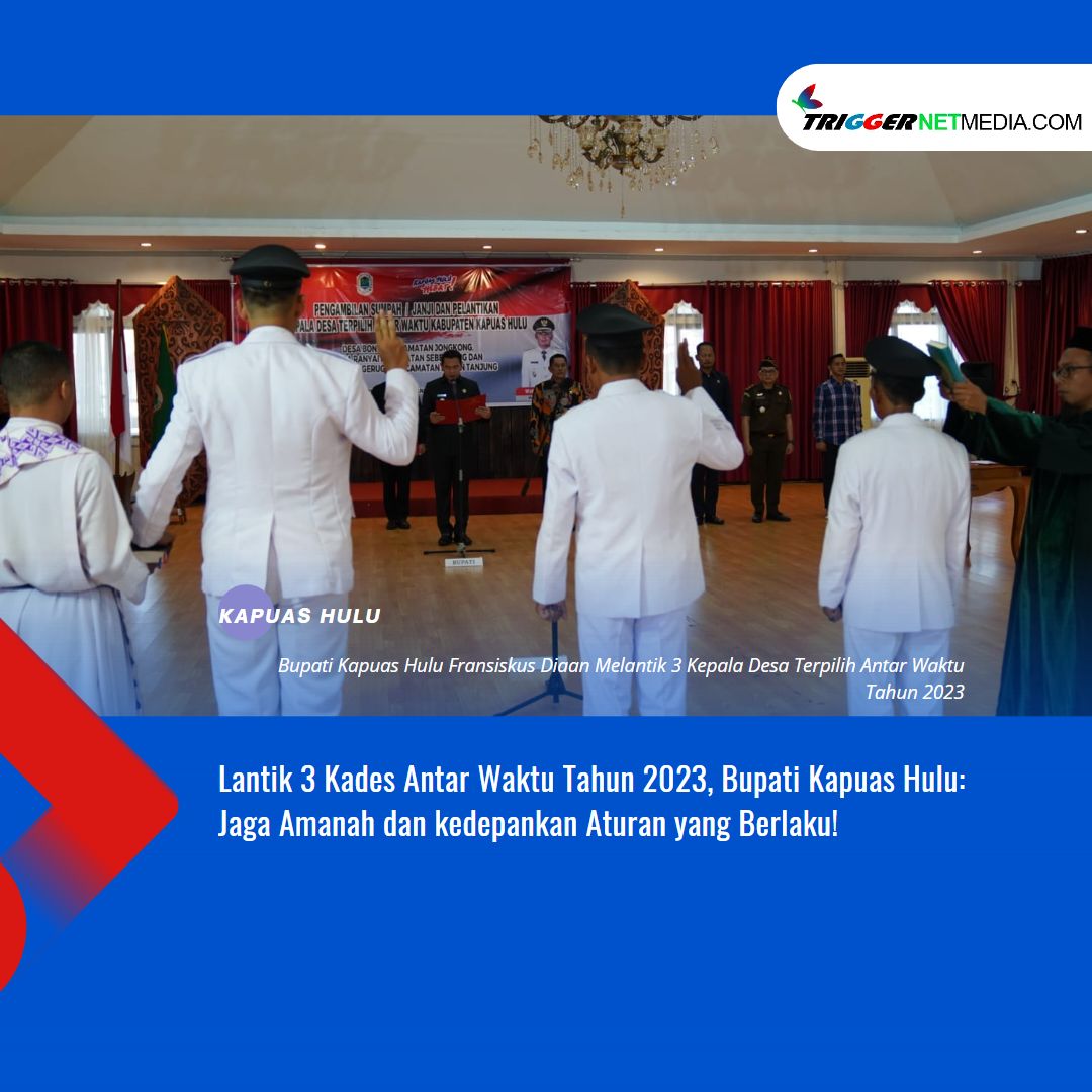 Lantik 3 Kades Antar Waktu Tahun 2023, Bupati Kapuas Hulu: Jaga Amanah dan kedepankan Aturan yang Berlaku!