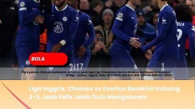 Liga Inggris: Chelsea vs Everton Berakhir Imbang 2-2, Joao Felix Lebih Dulu Mengancam