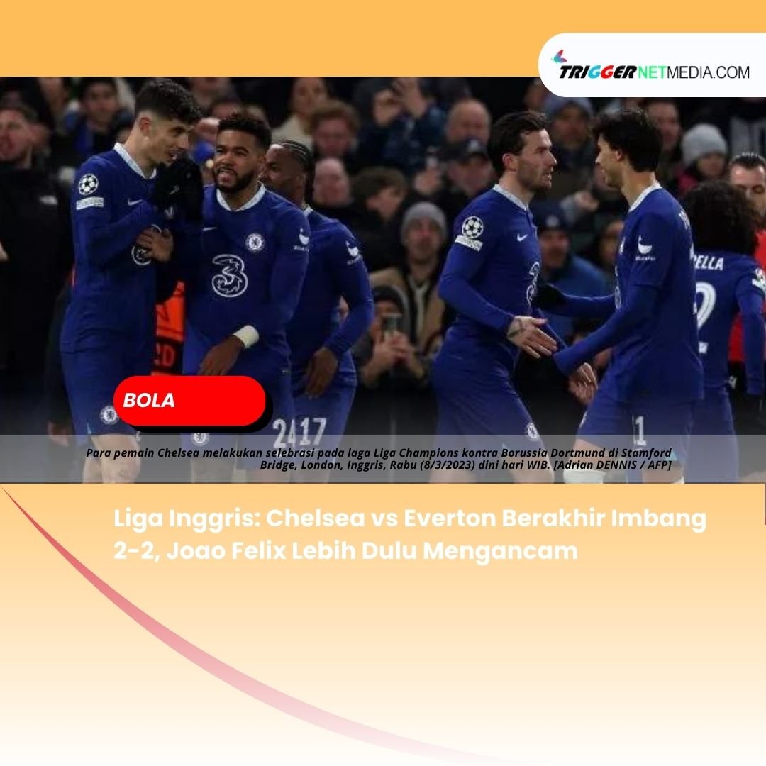 Liga Inggris: Chelsea vs Everton Berakhir Imbang 2-2, Joao Felix Lebih Dulu Mengancam