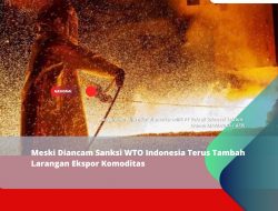Meski Diancam Sanksi WTO Indonesia Terus Tambah Larangan Ekspor Komoditas