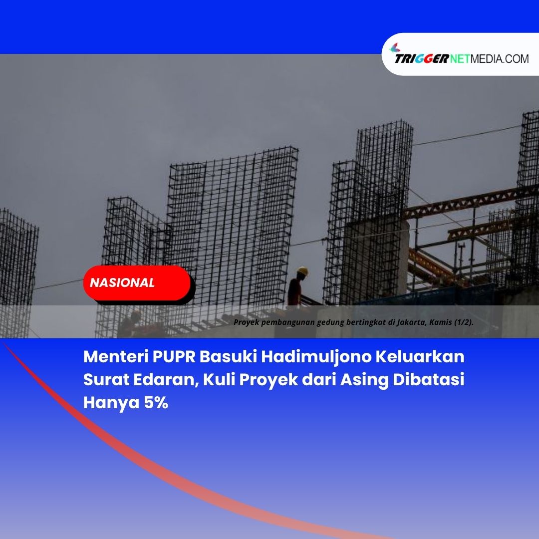 Menteri PUPR Basuki Hadimuljono Keluarkan Surat Edaran, Kuli Proyek dari Asing Dibatasi Hanya 5%